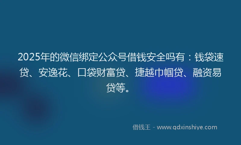 2025年的微信绑定公众号借钱安全吗有：钱袋速贷、安逸花、口袋财富贷、捷越巾帼贷、融资易贷等。
