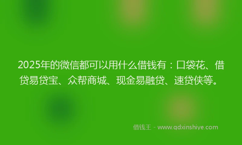 2025年的微信都可以用什么借钱有：口袋花、借贷易贷宝、众帮商城、现金易融贷、速贷侠等。