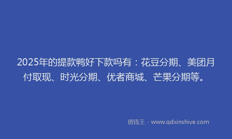 2025年的提款鸭好下款吗有：花豆分期、美团月付取现、时光分期、优者商城、芒果分期等。
