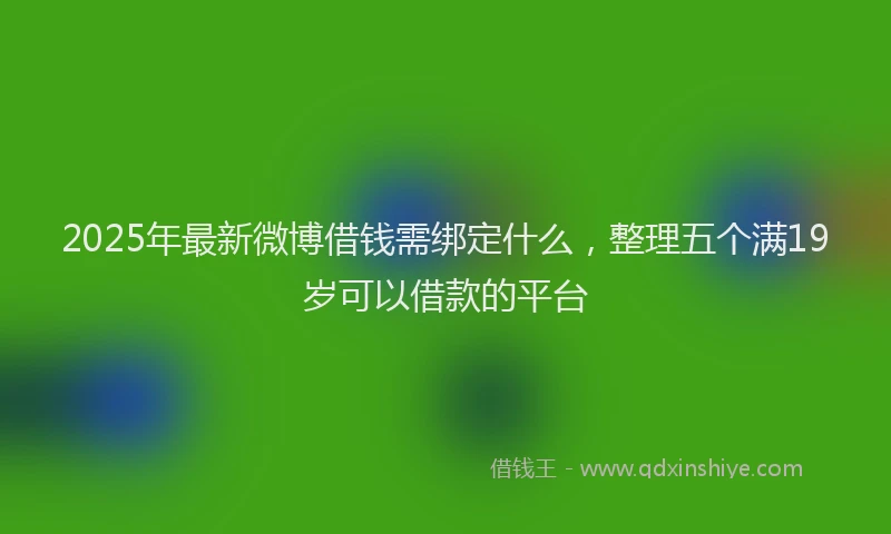 2025年最新微博借钱需绑定什么，整理五个满19岁可以借款的平台