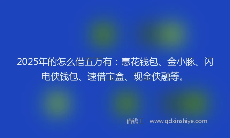 2025年的怎么借五万有：惠花钱包、金小豚、闪电侠钱包、速借宝盒、现金侠融等。