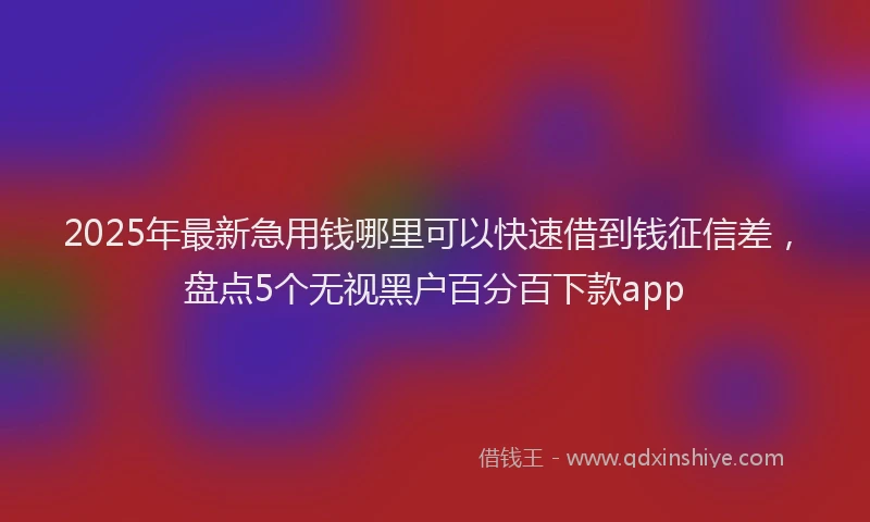 2025年最新急用钱哪里可以快速借到钱征信差，盘点5个无视黑户百分百下款app