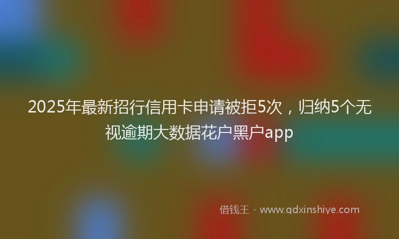 2025年最新招行信用卡申请被拒5次，归纳5个无视逾期大数据花户黑户app
