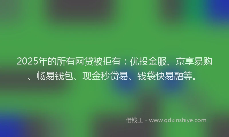 2025年的所有网贷被拒有：优投金服、京享易购、畅易钱包、现金秒贷易、钱袋快易融等。
