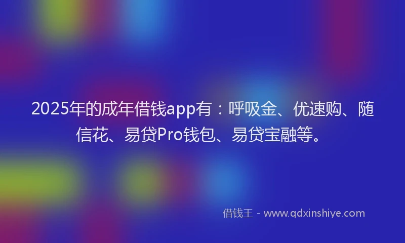 2025年的成年借钱app有：呼吸金、优速购、随信花、易贷Pro钱包、易贷宝融等。