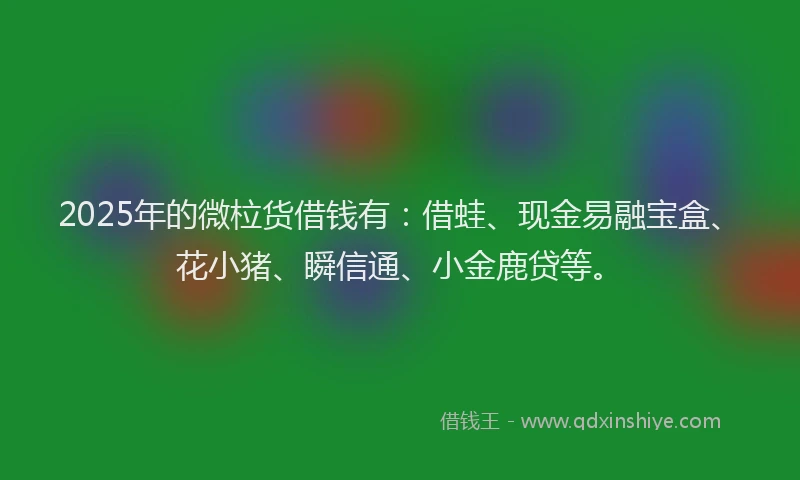 2025年的微柆货借钱有：借蛙、现金易融宝盒、花小猪、瞬信通、小金鹿贷等。