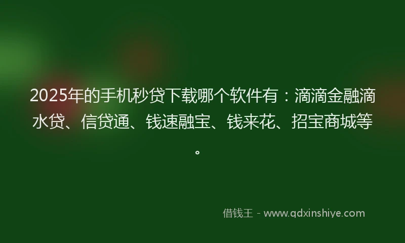 2025年的手机秒贷下载哪个软件有：滴滴金融滴水贷、信贷通、钱速融宝、钱来花、招宝商城等。