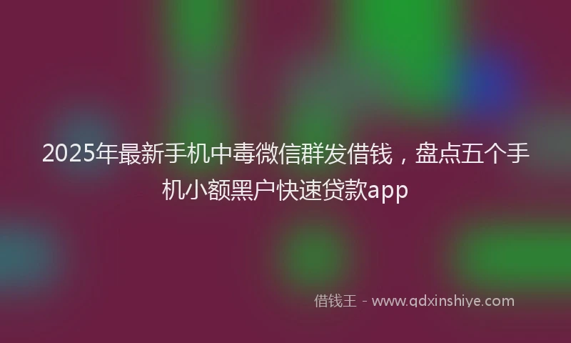 2025年最新手机中毒微信群发借钱，盘点五个手机小额黑户快速贷款app