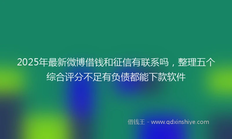 2025年最新微博借钱和征信有联系吗，整理五个综合评分不足有负债都能下款软件