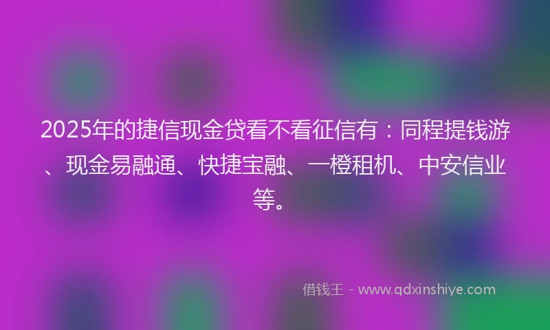 2025年的捷信现金贷看不看征信有：同程提钱游、现金易融通、快捷宝融、一橙租机、中安信业等。