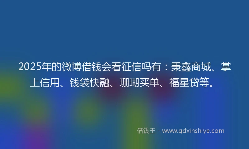 2025年的微博借钱会看征信吗有：秉鑫商城、掌上信用、钱袋快融、珊瑚买单、福星贷等。