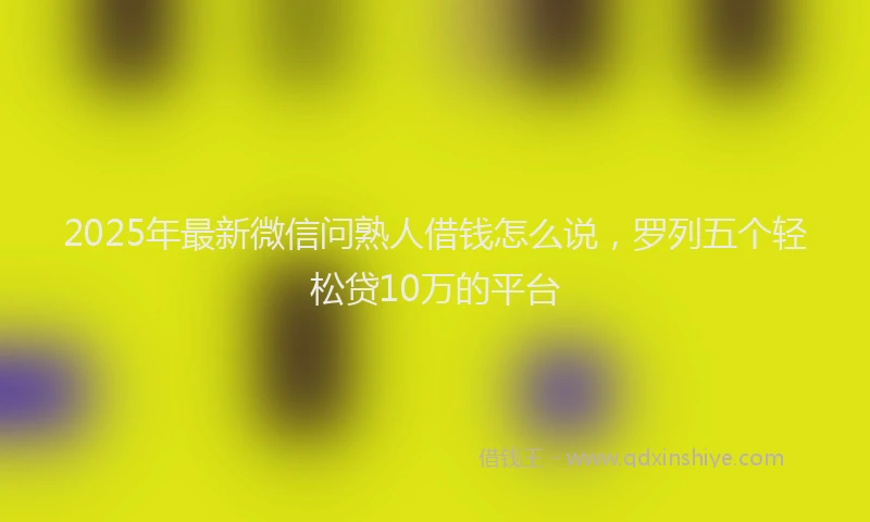 2025年最新微信问熟人借钱怎么说，罗列五个轻松贷10万的平台