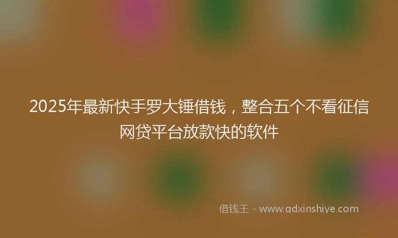 2025年最新快手罗大锤借钱，整合五个不看征信网贷平台放款快的软件