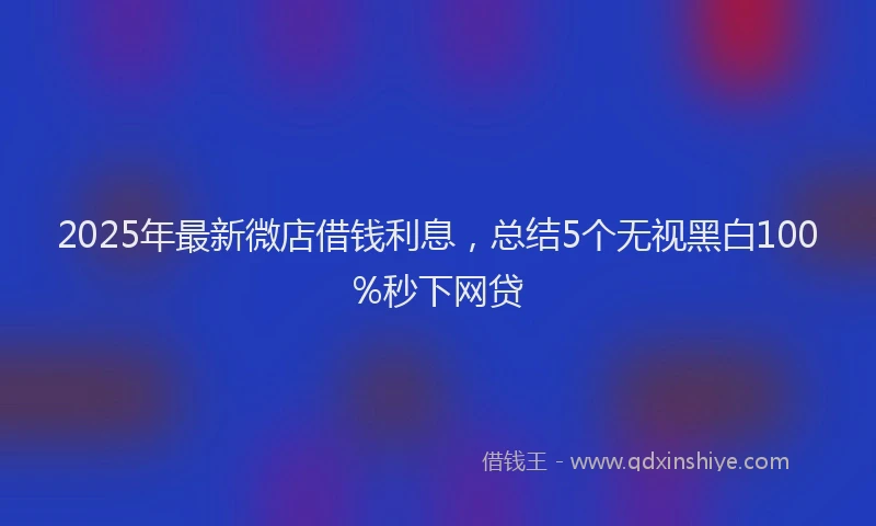 2025年最新微店借钱利息，总结5个无视黑白100%秒下网贷