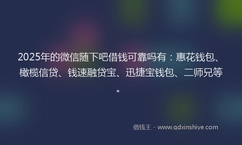 2025年的微信随下吧借钱可靠吗有：惠花钱包、橄榄信贷、钱速融贷宝、迅捷宝钱包、二师兄等。