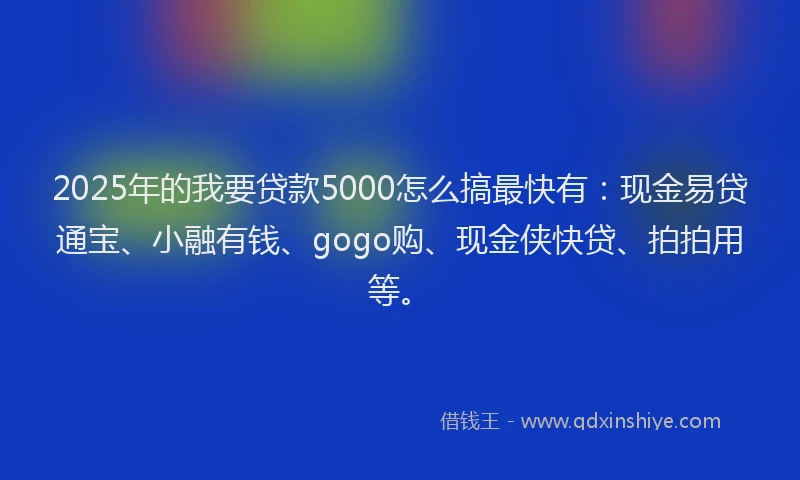 2025年的我要贷款5000怎么搞最快有：现金易贷通宝、小融有钱、gogo购、现金侠快贷、拍拍用等。