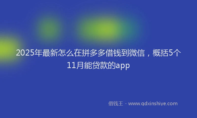 2025年最新怎么在拼多多借钱到微信，概括5个11月能贷款的app