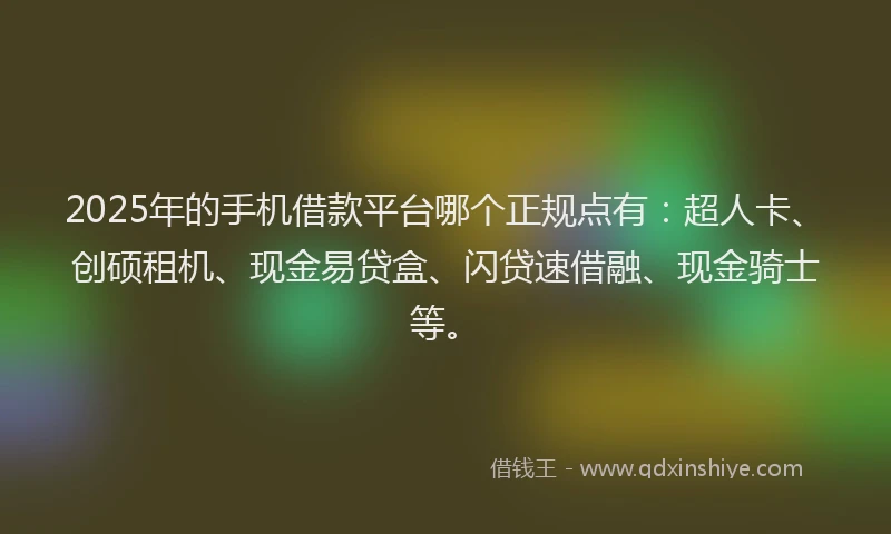 2025年的手机借款平台哪个正规点有:超人卡、创硕租机、现金易贷盒、闪贷速借融、现金骑士等。