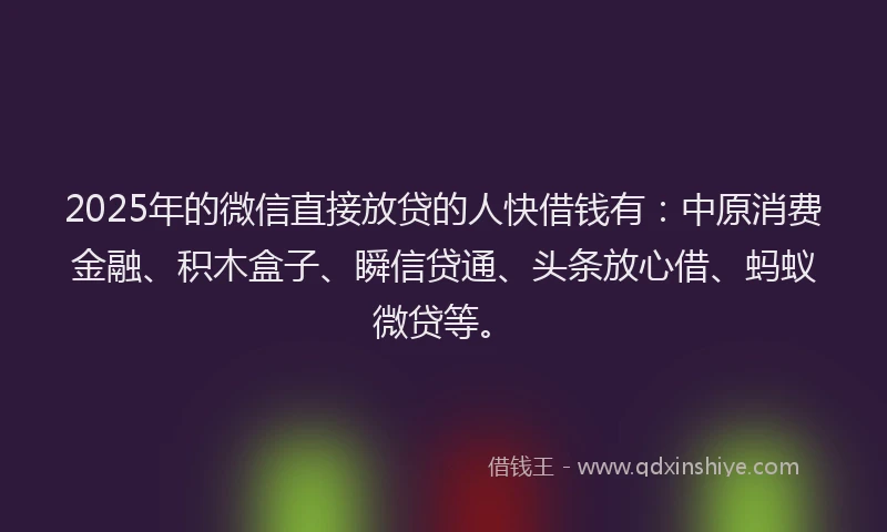 2025年的微信直接放贷的人快借钱有：中原消费金融、积木盒子、瞬信贷通、头条放心借、蚂蚁微贷等。