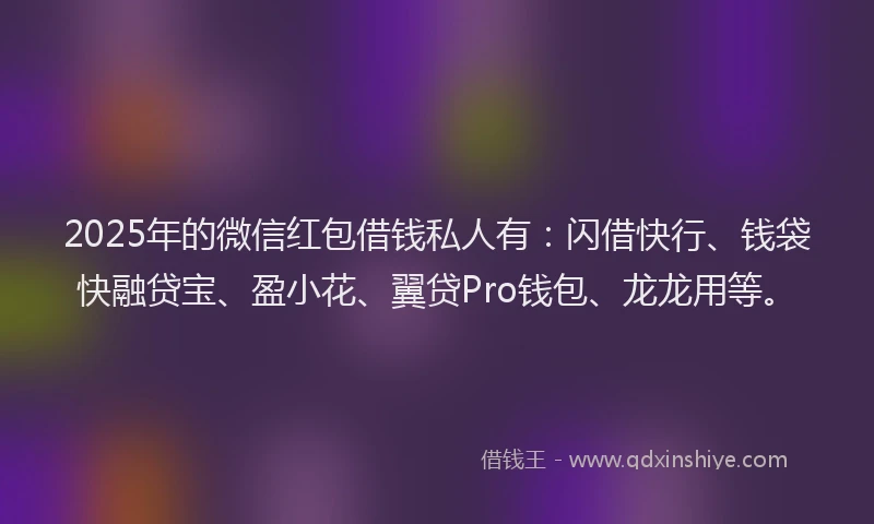 2025年的微信红包借钱私人有：闪借快行、钱袋快融贷宝、盈小花、翼贷Pro钱包、龙龙用等。