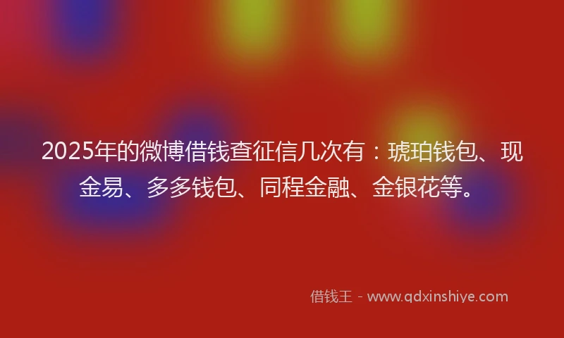 2025年的微博借钱查征信几次有：琥珀钱包、现金易、多多钱包、同程金融、金银花等。