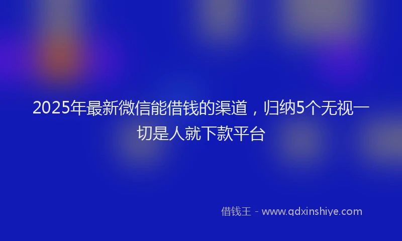 2025年最新微信能借钱的渠道，归纳5个无视一切是人就下款平台