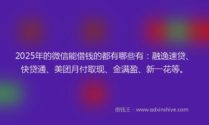 2025年的微信能借钱的都有哪些有：融逸速贷、快贷通、美团月付取现、金满盈、新一花等。