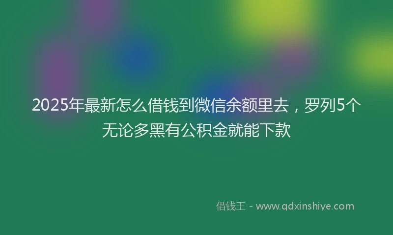 2025年最新怎么借钱到微信余额里去，罗列5个无论多黑有公积金就能下款