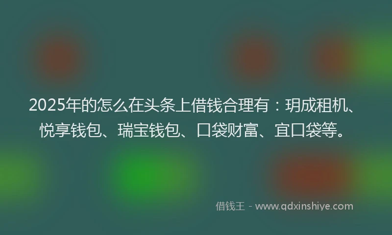 2025年的怎么在头条上借钱合理有：玥成租机、悦享钱包、瑞宝钱包、口袋财富、宜口袋等。