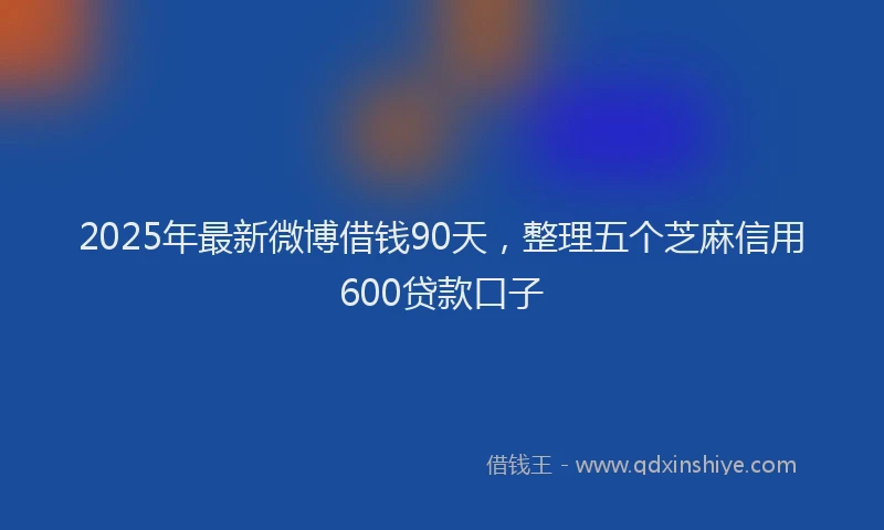 2025年最新微博借钱90天，整理五个芝麻信用600贷款口子