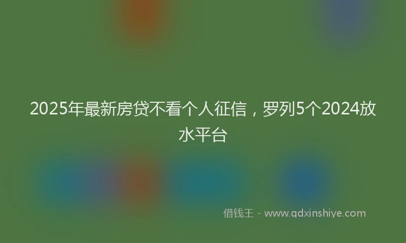 2025年最新房贷不看个人征信，罗列5个2024放水平台