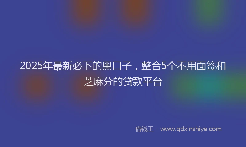 2025年最新必下的黑口子，整合5个不用面签和芝麻分的贷款平台