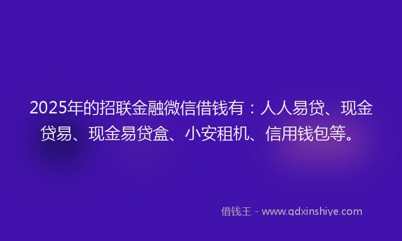 2025年的招联金融微信借钱有：人人易贷、现金贷易、现金易贷盒、小安租机、信用钱包等。