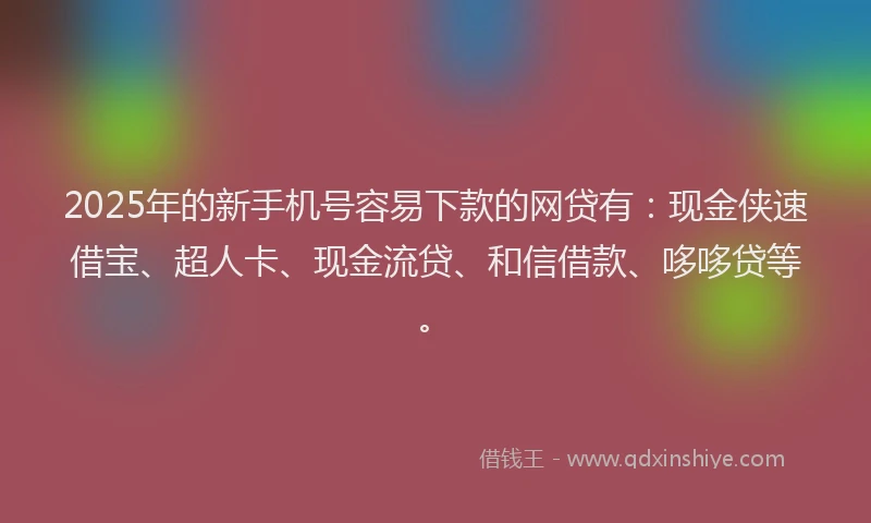 2025年的新手机号容易下款的网贷有：现金侠速借宝、超人卡、现金流贷、和信借款、哆哆贷等。