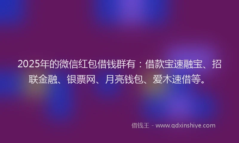 2025年的微信红包借钱群有：借款宝速融宝、招联金融、银票网、月亮钱包、爱木速借等。