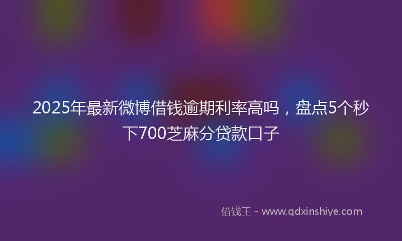 2025年最新微博借钱逾期利率高吗，盘点5个秒下700芝麻分贷款口子