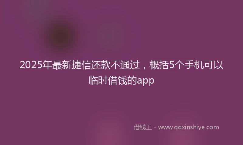 2025年最新捷信还款不通过，概括5个手机可以临时借钱的app