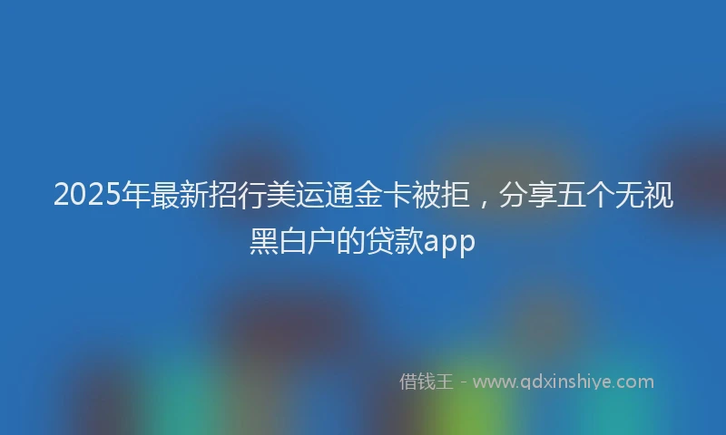 2025年最新招行美运通金卡被拒，分享五个无视黑白户的贷款app
