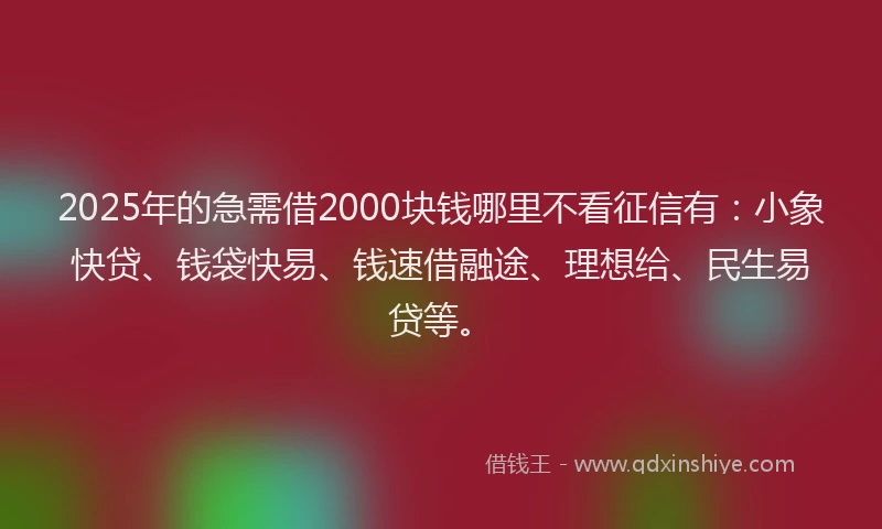2025年的急需借2000块钱哪里不看征信有：小象快贷、钱袋快易、钱速借融途、理想给、民生易贷等。