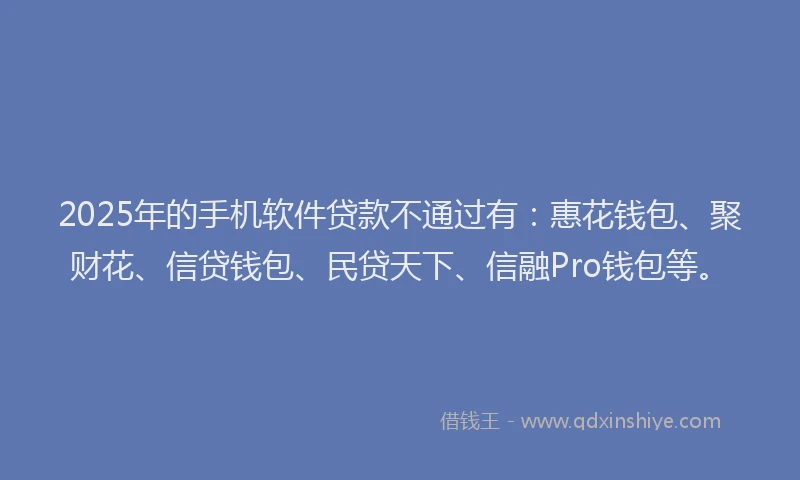 2025年的手机软件贷款不通过有：惠花钱包、聚财花、信贷钱包、民贷天下、信融Pro钱包等。