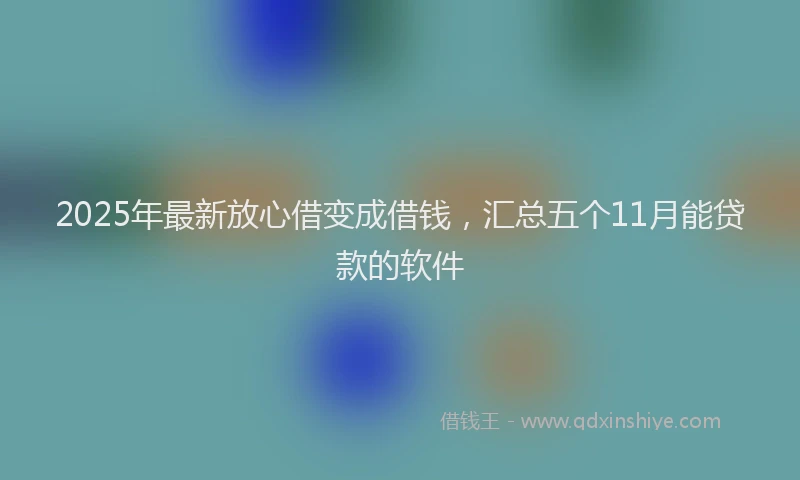 2025年最新放心借变成借钱，汇总五个11月能贷款的软件