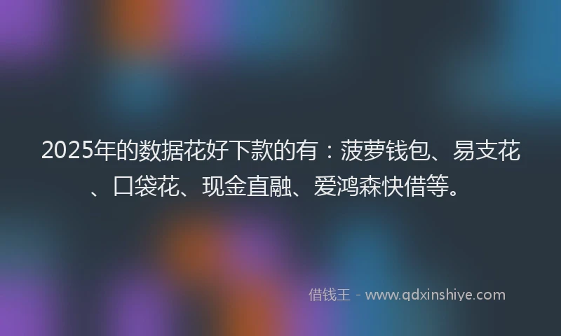 2025年的数据花好下款的有：菠萝钱包、易支花、口袋花、现金直融、爱鸿森快借等。