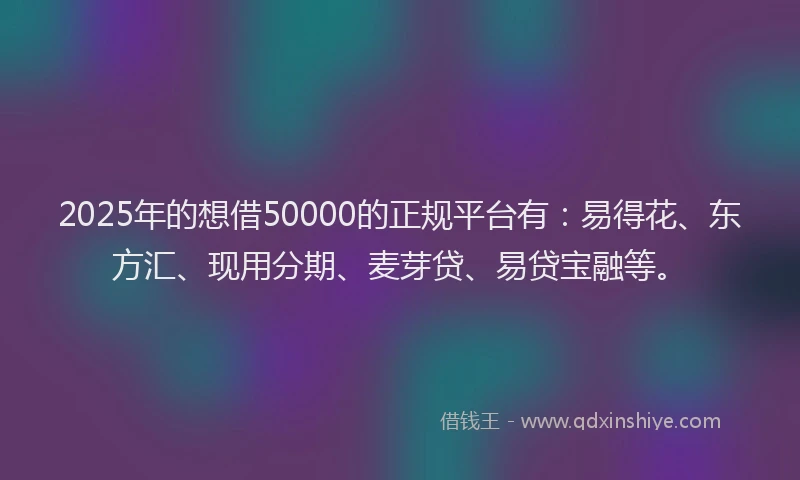 2025年的想借50000的正规平台有：易得花、东方汇、现用分期、麦芽贷、易贷宝融等。