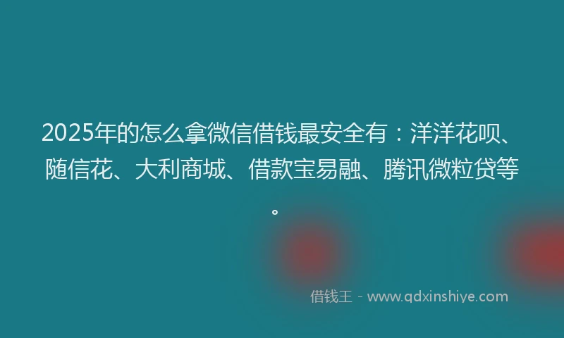 2025年的怎么拿微信借钱最安全有：洋洋花呗、随信花、大利商城、借款宝易融、腾讯微粒贷等。