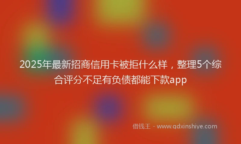 2025年最新招商信用卡被拒什么样，整理5个综合评分不足有负债都能下款app