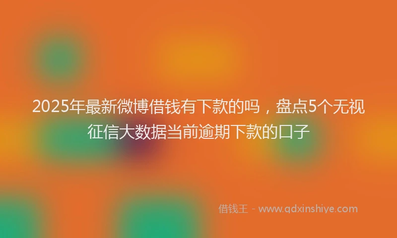 2025年最新微博借钱有下款的吗，盘点5个无视征信大数据当前逾期下款的口子