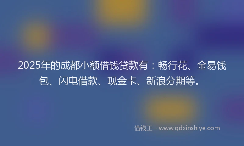 2025年的成都小额借钱贷款有：畅行花、金易钱包、闪电借款、现金卡、新浪分期等。