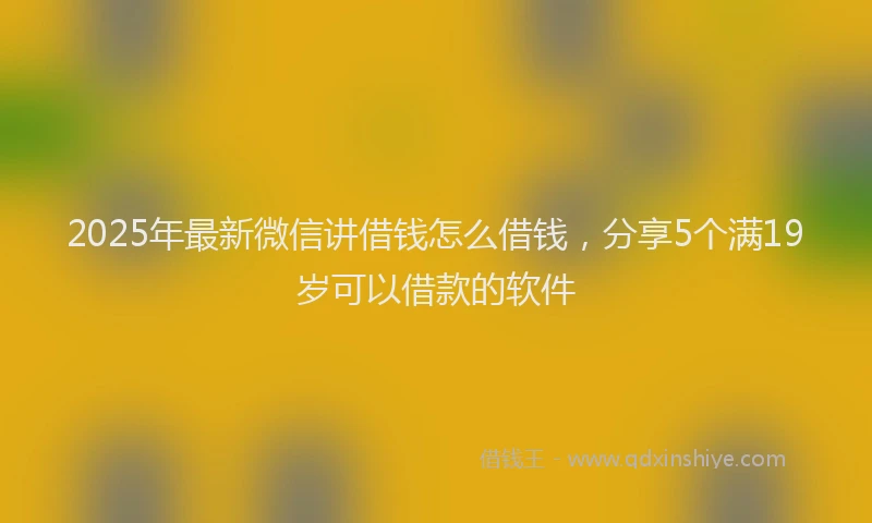 2025年最新微信讲借钱怎么借钱，分享5个满19岁可以借款的软件
