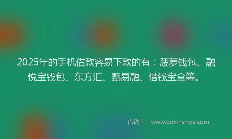 2025年的手机借款容易下款的有：菠萝钱包、融悦宝钱包、东方汇、甄易融、借钱宝盒等。