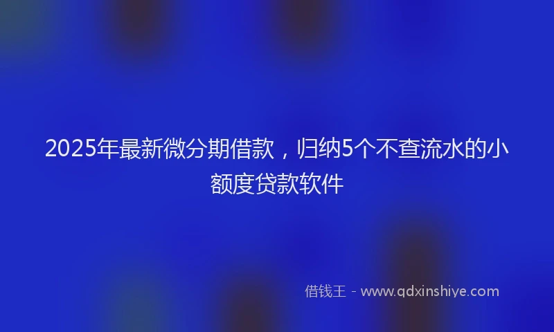 2025年最新微分期借款，归纳5个不查流水的小额度贷款软件